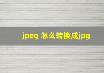 jpeg 怎么转换成jpg